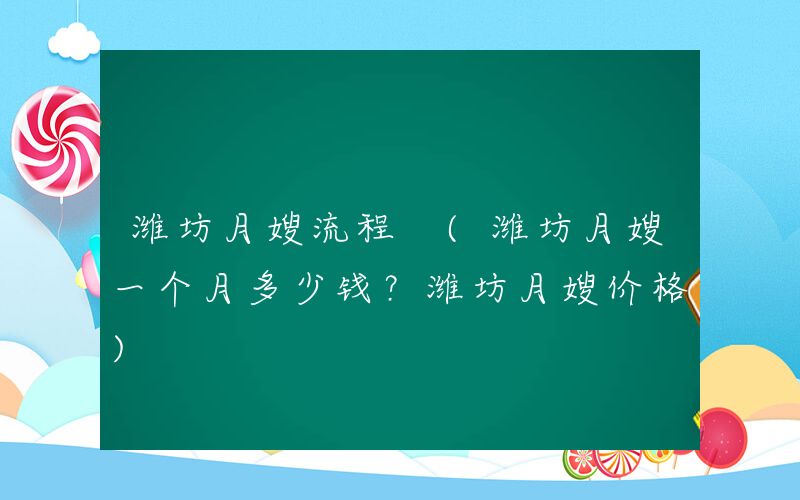 潍坊月嫂流程 (潍坊月嫂一个月多少钱？潍坊月嫂价格)